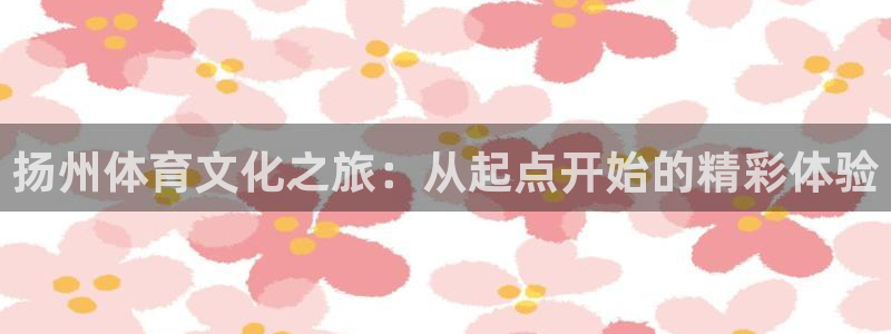 利记官网下载招商电话号码查询:扬州体育文化之旅:从起点开始的