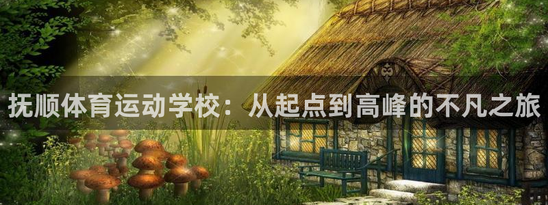 利记官网下载平台注册要钱吗是真的吗:抚顺体育运动学校:从起点